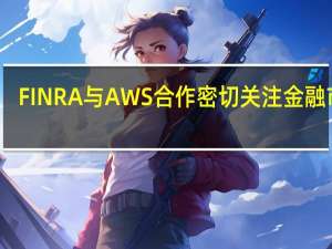 FINRA与AWS合作密切关注金融市场