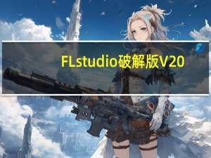 FL studio破解版 V20.8.3 最新中文破解版（FL studio破解版 V20.8.3 最新中文破解版功能简介）
