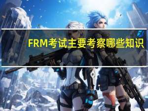 FRM考试主要考察哪些知识