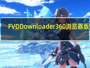 FVD Downloader 360浏览器版 V6.5.2 中文免费版（FVD Downloader 360浏览器版 V6.5.2 中文免费版功能简介）