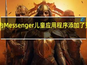 Facebook为Messenger儿童应用程序添加了更多家长控制功能