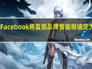 Facebook将雷朋品牌智能眼镜定为目标