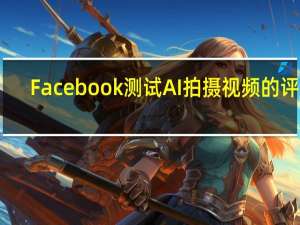 Facebook测试AI拍摄视频的评论