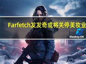 Farfetch发发奇或将关停美妆业务