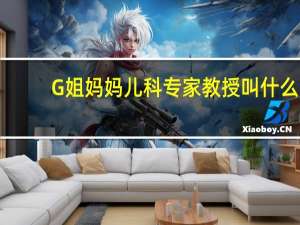 G姐妈妈儿科专家教授叫什么