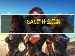 GAC是什么品牌（gac是什么牌子的汽车）