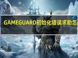 GAMEGUARD初始化错误求助怎么办？