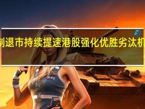 GEM改革与强制退市持续提速 港股强化优胜劣汰机制提升市场整体质量