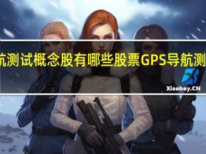 GPS导航测试概念股有哪些股票 GPS导航测试概念股介绍