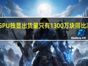 GPU独显出货量只有1300万块同比减少50%