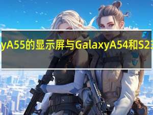 Galaxy A55 的显示屏与 Galaxy A54 和 S23 FE 不相上下