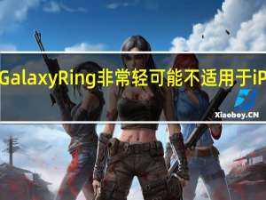 Galaxy Ring 非常轻 可能不适用于 iPhone