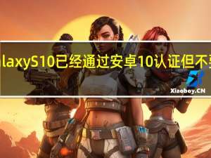 Galaxy S10已经通过安卓10认证 但不要太激动（Galaxy S10已经通过安卓10认证 但不要太激动）