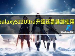 GalaxyS22Ultra升级还是继续使用旧三星