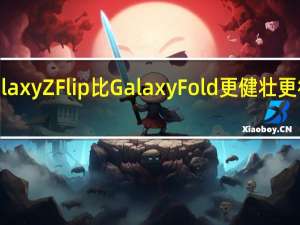 Galaxy Z Flip比Galaxy Fold更健壮 更符合逻辑