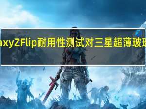 Galaxy Z Flip耐用性测试对三星超薄 玻璃 提出质疑