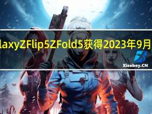 Galaxy Z Flip 5 Z Fold 5 获得 2023 年 9 月安全更新