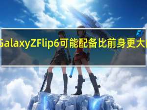 GalaxyZFlip6可能配备比前身更大的电池