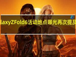 GalaxyZFold6活动地点曝光再次提及7月发布