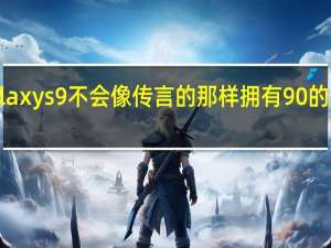 Galaxys9不会像传言的那样拥有90%的屏幕份额