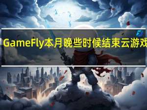 GameFly本月晚些时候结束云游戏服务