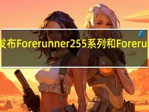 Garmin发布Forerunner 255系列和Forerunner 955 Solar