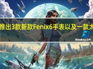 Garmin推出3款新款Fenix 6手表以及一款太阳能户外手表