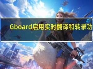 Gboard启用实时翻译和转录功能