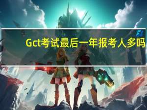 Gct考试最后一年报考人多吗