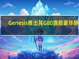 Genesis推出其G80旗舰豪华轿车