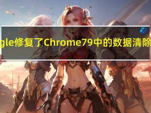 Google修复了Chrome79中的数据清除错误