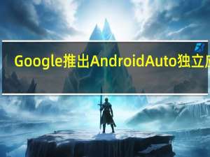 Google推出Android Auto独立应用