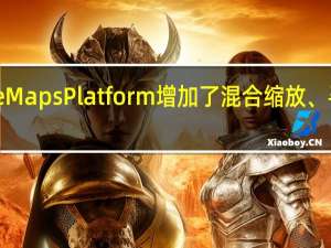 Google MapsPlatform增加了混合缩放、寻路等新功能