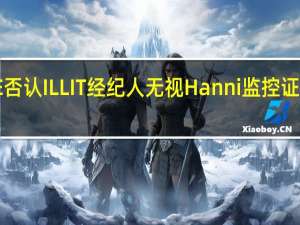 HYBE否认ILLIT经纪人无视Hanni 监控证实友好互动