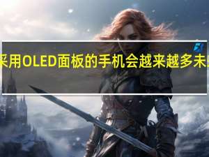 IC设计厂称采用OLED面板的手机会越来越多 未来达到一半的水准