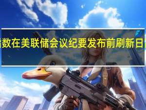 ICE美元指数在美联储会议纪要发布前刷新日高随后快速转跌