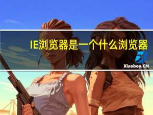 IE浏览器是一个什么浏览器