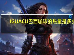 IGUACU 巴西咖啡的热量是多少