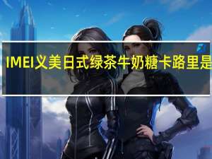 IMEI 义美 日式绿茶牛奶糖卡路里是多少