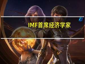 IMF首席经济学家：国际货币基金组织预计英国经济将出现相当大的放缓