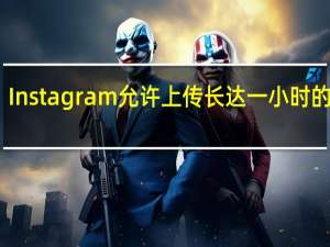 Instagram允许上传长达一小时的视频