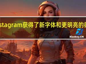 Instagram获得了新字体和更明亮的徽标渐变