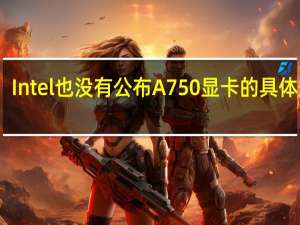 Intel也没有公布A750显卡的具体规格