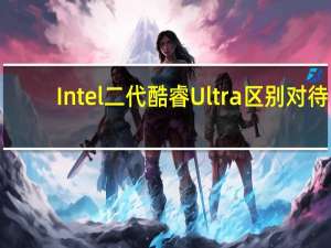 Intel二代酷睿Ultra区别对待：移动版精简部分指令集