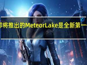 Intel即将推出的MeteorLake是全新第一代酷睿Ultra