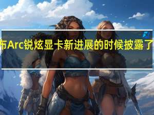 Intel在宣布Arc锐炫显卡新进展的时候披露了即将搭载的设备