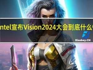Intel宣布Vision 2024大会 到底什么情况嘞