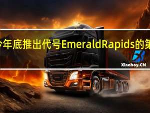 Intel将在今年底推出代号EmeraldRapids的第五代可扩展至强