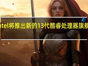 Intel将推出新的13代酷睿处理器旗舰芯片i9-13900K的表现也备受瞩目