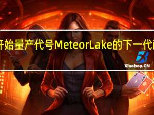 Intel已经开始量产代号MeteorLake的下一代酷睿Ultra处理器